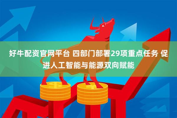 好牛配资官网平台 四部门部署29项重点任务 促进人工智能与能源双向赋能