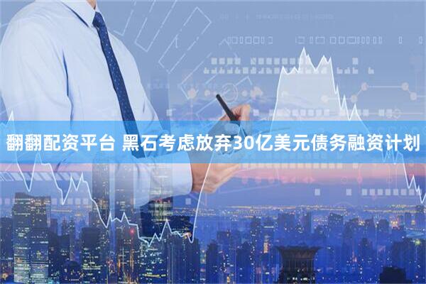 翻翻配资平台 黑石考虑放弃30亿美元债务融资计划