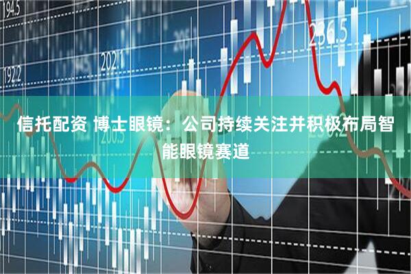 信托配资 博士眼镜：公司持续关注并积极布局智能眼镜赛道